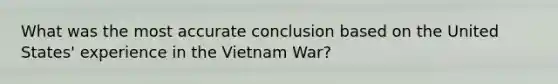 What was the most accurate conclusion based on the United States' experience in the Vietnam War?