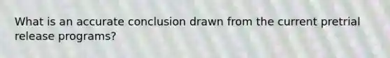 What is an accurate conclusion drawn from the current pretrial release programs?