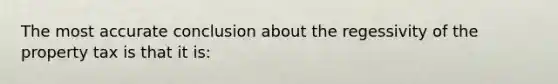 The most accurate conclusion about the regessivity of the property tax is that it is: