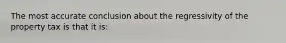 The most accurate conclusion about the regressivity of the property tax is that it is: