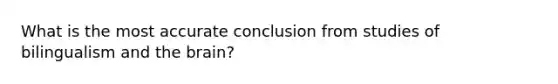 What is the most accurate conclusion from studies of bilingualism and the brain?