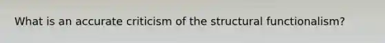 What is an accurate criticism of the structural functionalism?