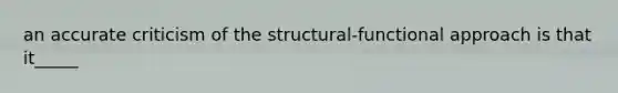 an accurate criticism of the structural-functional approach is that it_____