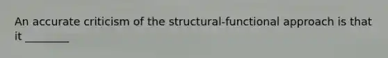 An accurate criticism of the structural-functional approach is that it ________