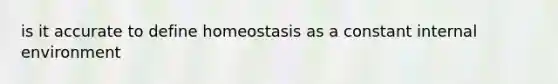 is it accurate to define homeostasis as a constant internal environment