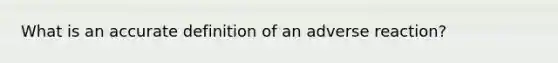 What is an accu<a href='https://www.questionai.com/knowledge/k9bKFtNieI-rate-definition' class='anchor-knowledge'>rate definition</a> of an adverse reaction?