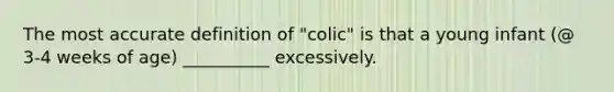 The most accurate definition of "colic" is that a young infant (@ 3-4 weeks of age) __________ excessively.