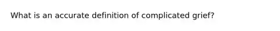 What is an accurate definition of complicated grief?