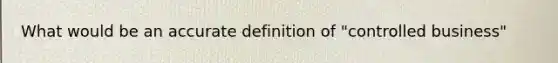 What would be an accurate definition of "controlled business"