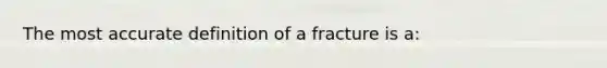 The most accurate definition of a fracture is a: