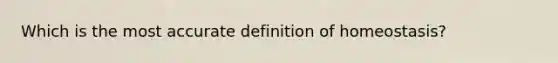 Which is the most accu<a href='https://www.questionai.com/knowledge/k9bKFtNieI-rate-definition' class='anchor-knowledge'>rate definition</a> of homeostasis?