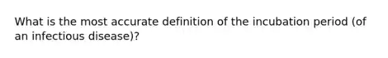 What is the most accurate definition of the incubation period (of an infectious disease)?