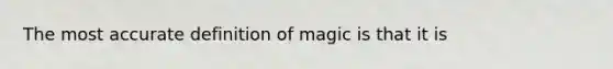 The most accurate definition of magic is that it is