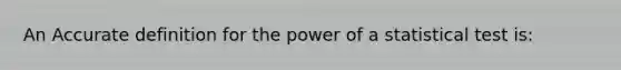 An Accurate definition for the power of a statistical test is: