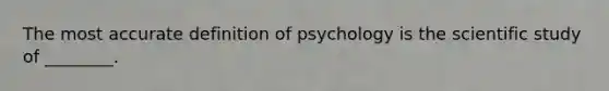 The most accurate definition of psychology is the scientific study of ________.