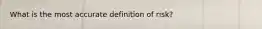 What is the most accurate definition of risk?