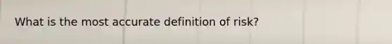 What is the most accurate definition of risk?