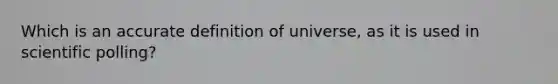 Which is an accurate definition of universe, as it is used in scientific polling?