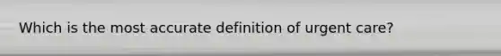 Which is the most accurate definition of urgent care?