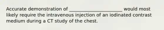 Accurate demonstration of _______________________ would most likely require the intravenous injection of an iodinated contrast medium during a CT study of the chest.