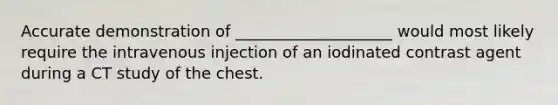 Accurate demonstration of ____________________ would most likely require the intravenous injection of an iodinated contrast agent during a CT study of the chest.