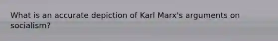 What is an accurate depiction of Karl Marx's arguments on socialism?