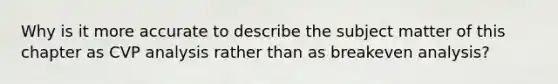 Why is it more accurate to describe the subject matter of this chapter as CVP analysis rather than as breakeven​ analysis?