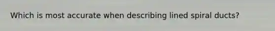 Which is most accurate when describing lined spiral ducts?