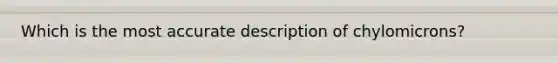 Which is the most accurate description of chylomicrons?