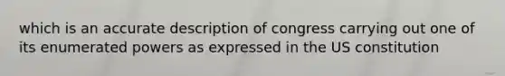 which is an accurate description of congress carrying out one of its enumerated powers as expressed in the US constitution