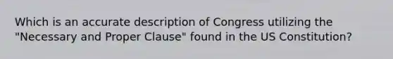 Which is an accurate description of Congress utilizing the "Necessary and Proper Clause" found in the US Constitution?