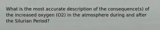 What is the most accurate description of the consequence(s) of the increased oxygen (O2) in the atmosphere during and after the Silurian Period?