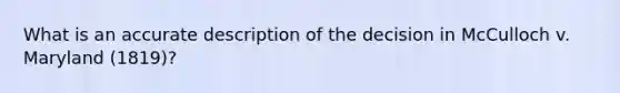 What is an accurate description of the decision in McCulloch v. Maryland (1819)?