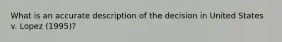 What is an accurate description of the decision in United States v. Lopez (1995)?