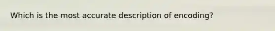 Which is the most accurate description of encoding?