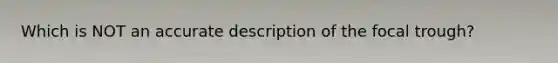 Which is NOT an accurate description of the focal trough?