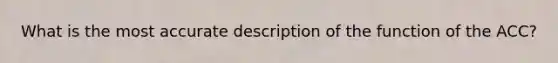 What is the most accurate description of the function of the ACC?