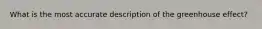 What is the most accurate description of the greenhouse effect?