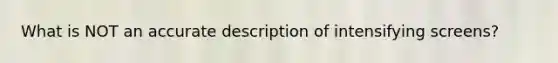 What is NOT an accurate description of intensifying screens?