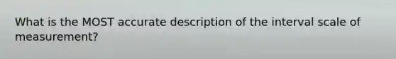 What is the MOST accurate description of the interval scale of measurement?