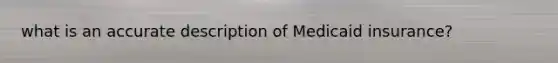 what is an accurate description of Medicaid insurance?