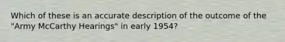 Which of these is an accurate description of the outcome of the "Army McCarthy Hearings" in early 1954?