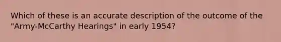 Which of these is an accurate description of the outcome of the "Army-McCarthy Hearings" in early 1954?