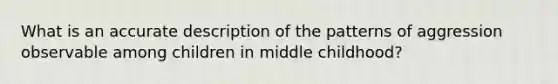 What is an accurate description of the patterns of aggression observable among children in middle childhood?