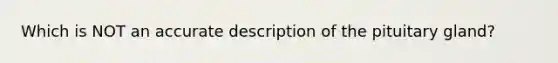 Which is NOT an accurate description of the pituitary gland?