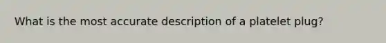 What is the most accurate description of a platelet plug?