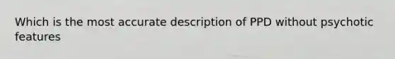 Which is the most accurate description of PPD without psychotic features