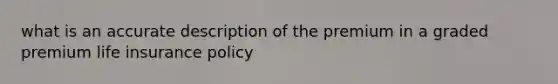 what is an accurate description of the premium in a graded premium life insurance policy