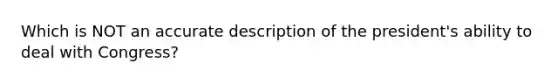 Which is NOT an accurate description of the president's ability to deal with Congress?