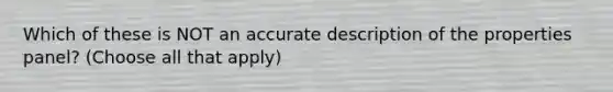 Which of these is NOT an accurate description of the properties panel? (Choose all that apply)